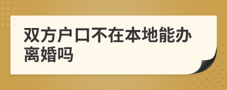 双方户口不在本地能办离婚吗