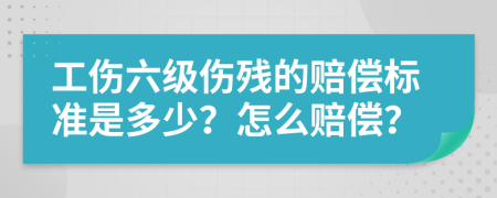 工伤六级伤残的赔偿标准是多少？怎么赔偿？