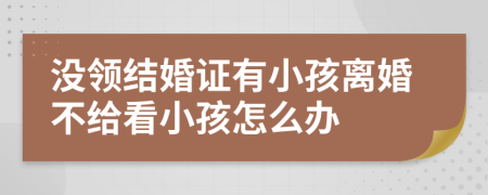 没领结婚证有小孩离婚不给看小孩怎么办