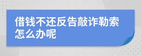 借钱不还反告敲诈勒索怎么办呢