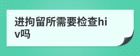 进拘留所需要检查hiv吗