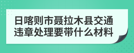 日喀则市聂拉木县交通违章处理要带什么材料