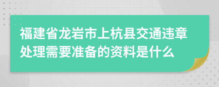 福建省龙岩市上杭县交通违章处理需要准备的资料是什么