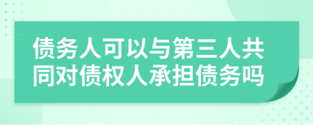 债务人可以与第三人共同对债权人承担债务吗