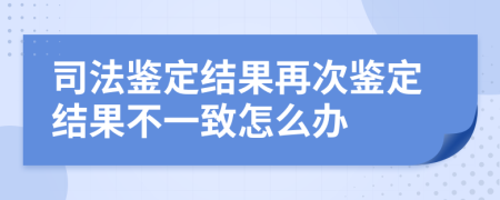 司法鉴定结果再次鉴定结果不一致怎么办