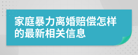 家庭暴力离婚赔偿怎样的最新相关信息