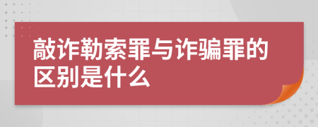 敲诈勒索罪与诈骗罪的区别是什么