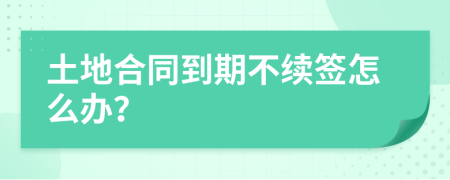 土地合同到期不续签怎么办？