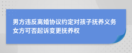 男方违反离婚协议约定对孩子抚养义务女方可否起诉变更抚养权