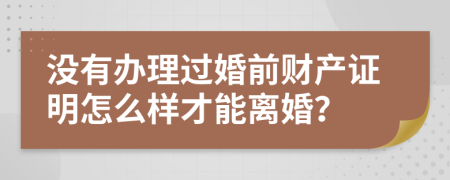 没有办理过婚前财产证明怎么样才能离婚？