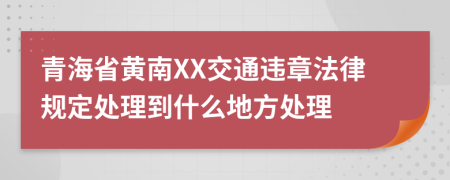 青海省黄南XX交通违章法律规定处理到什么地方处理