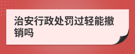 治安行政处罚过轻能撤销吗