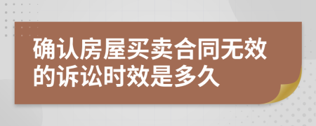 确认房屋买卖合同无效的诉讼时效是多久