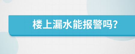 楼上漏水能报警吗？