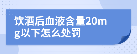 饮酒后血液含量20mg以下怎么处罚
