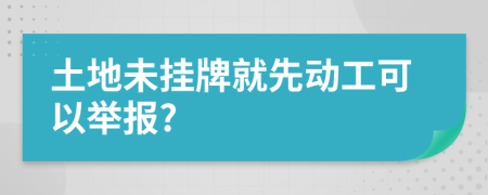 土地未挂牌就先动工可以举报?