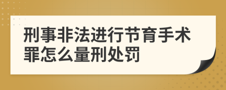 刑事非法进行节育手术罪怎么量刑处罚