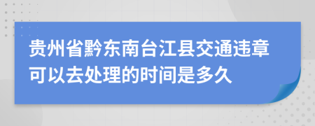 贵州省黔东南台江县交通违章可以去处理的时间是多久