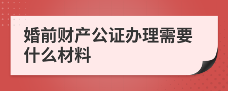 婚前财产公证办理需要什么材料