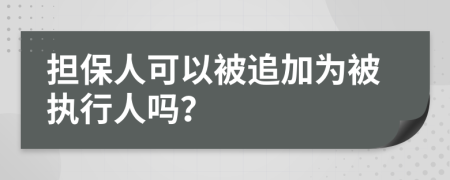 担保人可以被追加为被执行人吗？