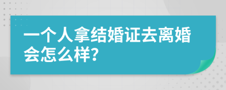 一个人拿结婚证去离婚会怎么样？