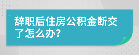 辞职后住房公积金断交了怎么办？