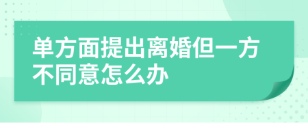 单方面提出离婚但一方不同意怎么办