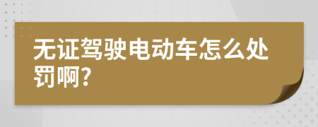无证驾驶电动车怎么处罚啊?