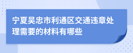 宁夏吴忠市利通区交通违章处理需要的材料有哪些