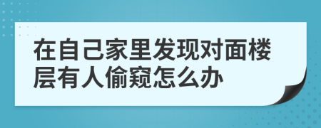 在自己家里发现对面楼层有人偷窥怎么办