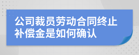 公司裁员劳动合同终止补偿金是如何确认