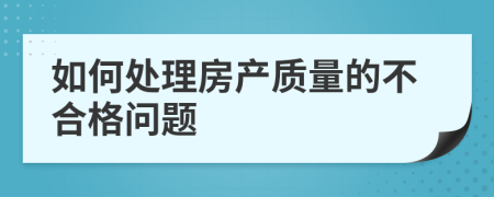 如何处理房产质量的不合格问题