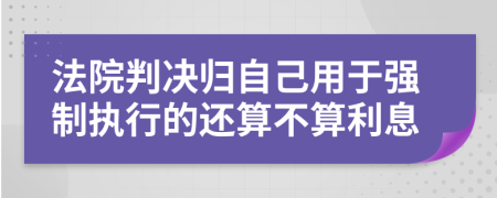 法院判决归自己用于强制执行的还算不算利息