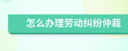 怎么办理劳动纠纷仲裁