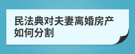 民法典对夫妻离婚房产如何分割