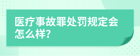 医疗事故罪处罚规定会怎么样？