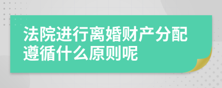 法院进行离婚财产分配遵循什么原则呢