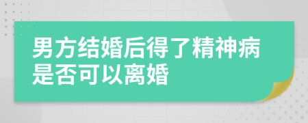 男方结婚后得了精神病是否可以离婚