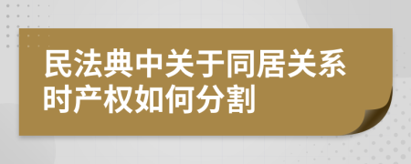 民法典中关于同居关系时产权如何分割