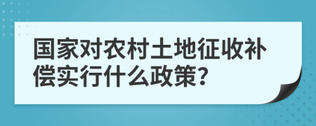 国家对农村土地征收补偿实行什么政策？