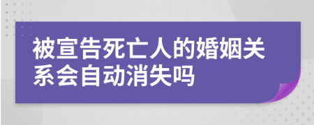 被宣告死亡人的婚姻关系会自动消失吗