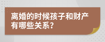 离婚的时候孩子和财产有哪些关系？