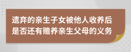 遗弃的亲生子女被他人收养后是否还有赡养亲生父母的义务