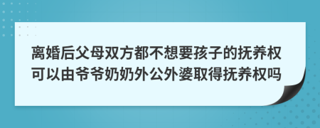 离婚后父母双方都不想要孩子的抚养权可以由爷爷奶奶外公外婆取得抚养权吗