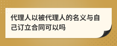 代理人以被代理人的名义与自己订立合同可以吗