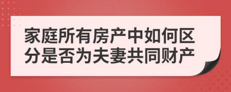 家庭所有房产中如何区分是否为夫妻共同财产