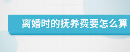 离婚时的抚养费要怎么算