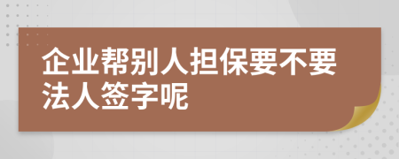 企业帮别人担保要不要法人签字呢