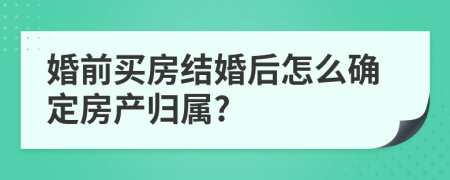 婚前买房结婚后怎么确定房产归属?