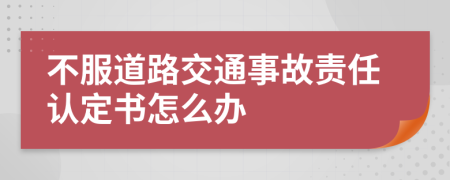 不服道路交通事故责任认定书怎么办